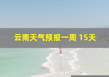 云南天气预报一周 15天